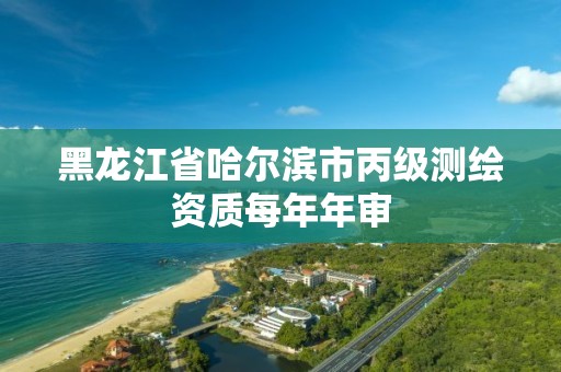 黑龍江省哈爾濱市丙級測繪資質每年年審