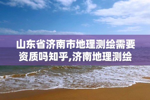 山東省濟南市地理測繪需要資質嗎知乎,濟南地理測繪有限公司。