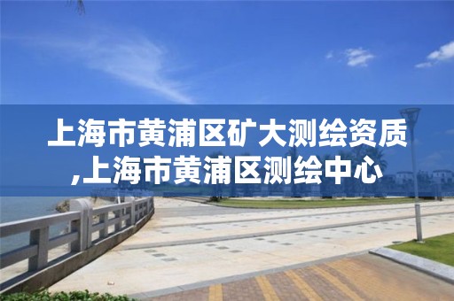 上海市黃浦區礦大測繪資質,上海市黃浦區測繪中心