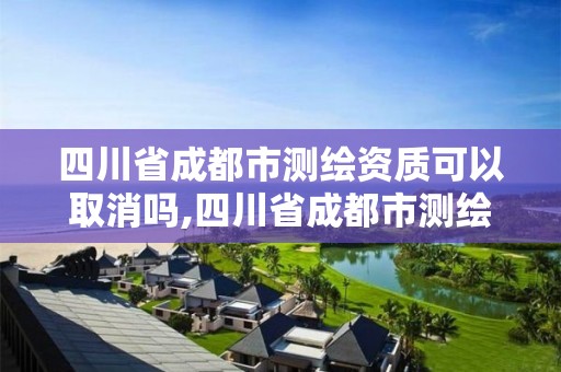 四川省成都市測繪資質(zhì)可以取消嗎,四川省成都市測繪資質(zhì)可以取消嗎現(xiàn)在