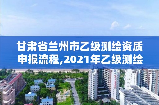 甘肅省蘭州市乙級(jí)測(cè)繪資質(zhì)申報(bào)流程,2021年乙級(jí)測(cè)繪資質(zhì)申報(bào)材料