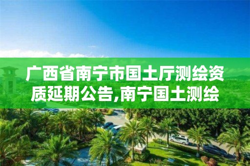 廣西省南寧市國土廳測繪資質延期公告,南寧國土測繪院。