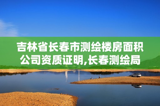 吉林省長(zhǎng)春市測(cè)繪樓房面積公司資質(zhì)證明,長(zhǎng)春測(cè)繪局官網(wǎng)。