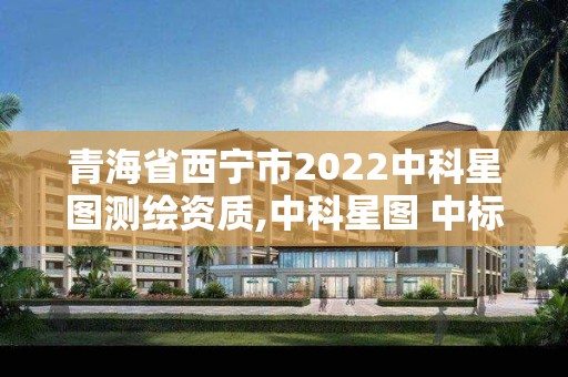 青海省西寧市2022中科星圖測繪資質,中科星圖 中標