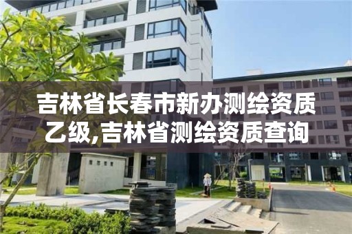 吉林省長春市新辦測繪資質(zhì)乙級,吉林省測繪資質(zhì)查詢