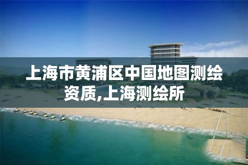 上海市黃浦區中國地圖測繪資質,上海測繪所