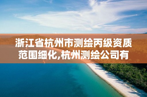 浙江省杭州市測繪丙級資質范圍細化,杭州測繪公司有哪幾家