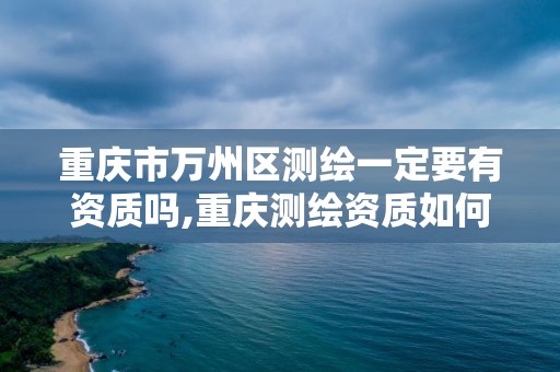 重慶市萬州區測繪一定要有資質嗎,重慶測繪資質如何辦理