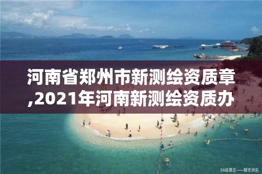 河南省鄭州市新測繪資質章,2021年河南新測繪資質辦理