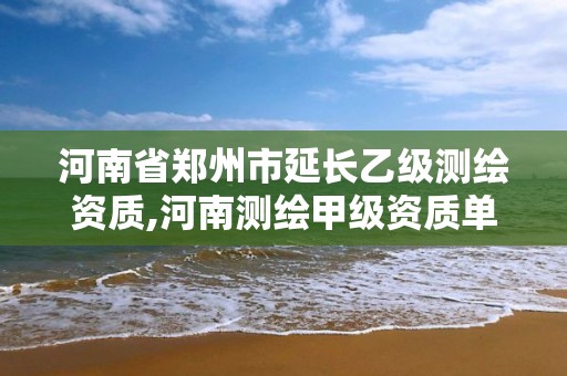 河南省鄭州市延長乙級測繪資質,河南測繪甲級資質單位