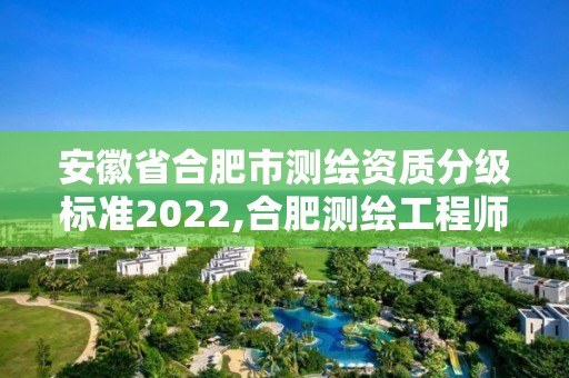 安徽省合肥市測繪資質分級標準2022,合肥測繪工程師