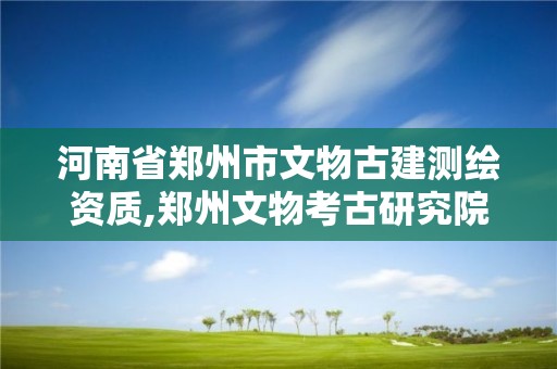 河南省鄭州市文物古建測繪資質,鄭州文物考古研究院筆試題目