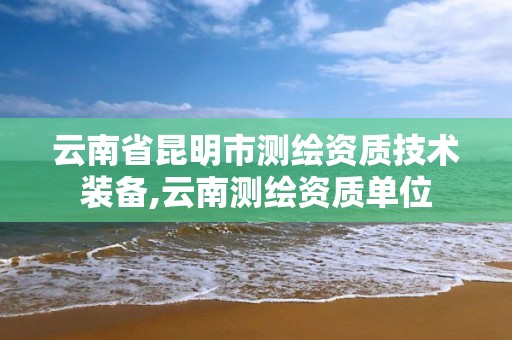 云南省昆明市測繪資質技術裝備,云南測繪資質單位