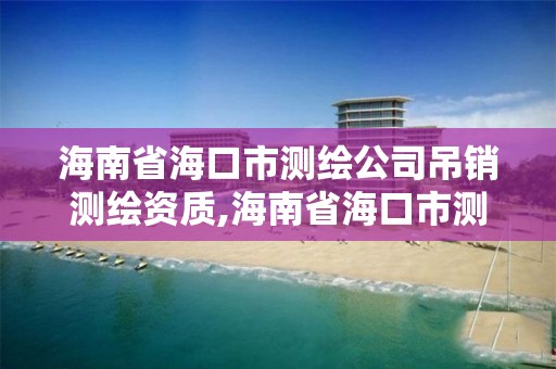 海南省海口市測繪公司吊銷測繪資質(zhì),海南省海口市測繪公司吊銷測繪資質(zhì)證書