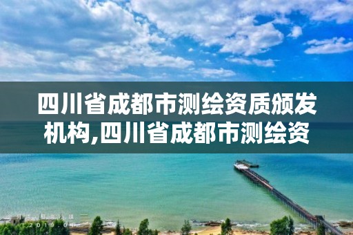 四川省成都市測繪資質頒發機構,四川省成都市測繪資質頒發機構名單