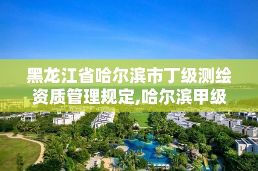 黑龍江省哈爾濱市丁級測繪資質管理規定,哈爾濱甲級測繪公司