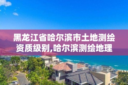 黑龍江省哈爾濱市土地測繪資質級別,哈爾濱測繪地理信息局招聘公告