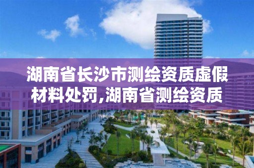 湖南省長沙市測繪資質虛假材料處罰,湖南省測繪資質查詢