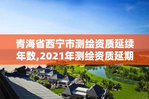 青海省西寧市測繪資質(zhì)延續(xù)年數(shù),2021年測繪資質(zhì)延期