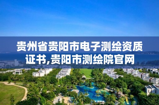 貴州省貴陽市電子測繪資質證書,貴陽市測繪院官網