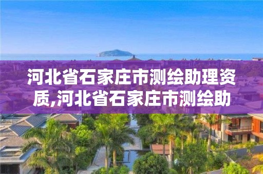 河北省石家莊市測繪助理資質(zhì),河北省石家莊市測繪助理資質(zhì)取消了嗎