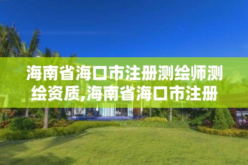 海南省海口市注冊測繪師測繪資質,海南省?？谑凶詼y繪師測繪資質公示