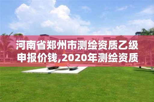 河南省鄭州市測繪資質乙級申報價錢,2020年測繪資質乙級需要什么條件