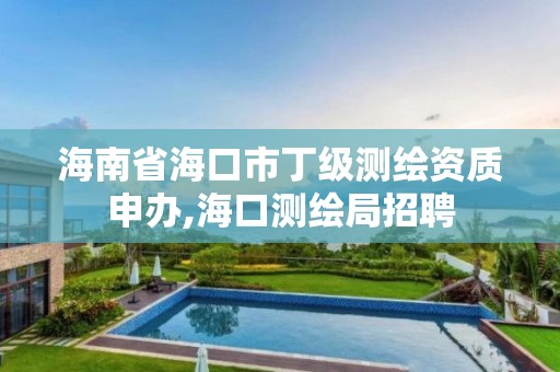 海南省海口市丁級測繪資質申辦,海口測繪局招聘