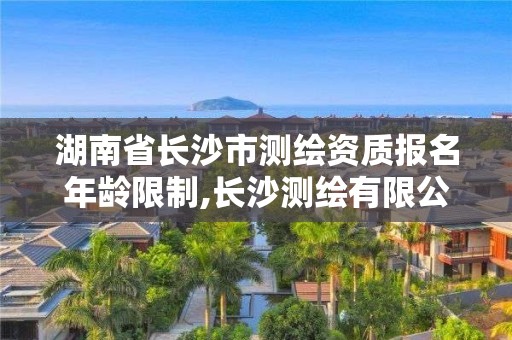 湖南省長沙市測繪資質報名年齡限制,長沙測繪有限公司待遇