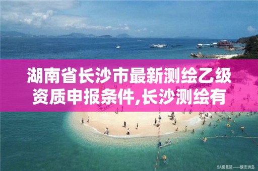 湖南省長沙市最新測繪乙級資質(zhì)申報條件,長沙測繪有限公司待遇。