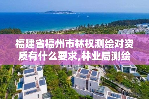 福建省福州市林權測繪對資質有什么要求,林業局測繪。