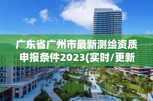 廣東省廣州市最新測繪資質申報條件2023(實時/更新中)