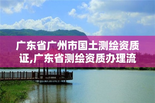 廣東省廣州市國(guó)土測(cè)繪資質(zhì)證,廣東省測(cè)繪資質(zhì)辦理流程