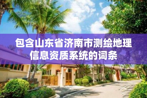 包含山東省濟(jì)南市測(cè)繪地理信息資質(zhì)系統(tǒng)的詞條