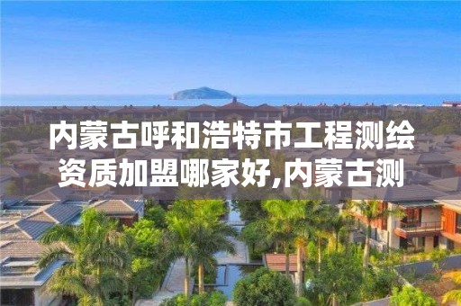 內蒙古呼和浩特市工程測繪資質加盟哪家好,內蒙古測繪資質延期公告