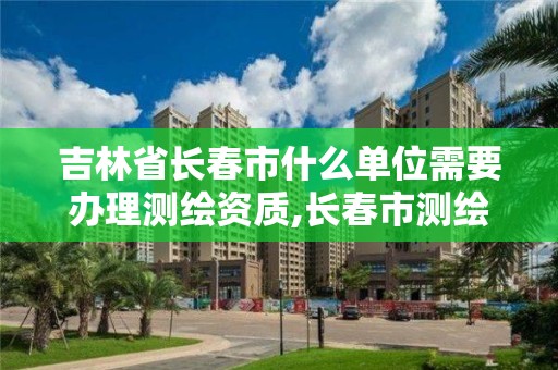 吉林省長春市什么單位需要辦理測繪資質,長春市測繪公司。