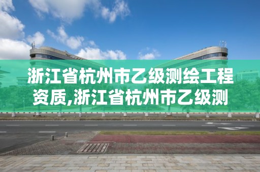 浙江省杭州市乙級測繪工程資質,浙江省杭州市乙級測繪工程資質企業名單