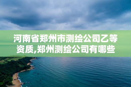 河南省鄭州市測繪公司乙等資質,鄭州測繪公司有哪些是正規(guī)的