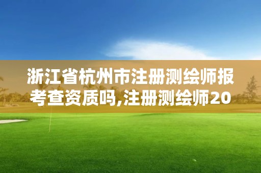 浙江省杭州市注冊測繪師報(bào)考查資質(zhì)嗎,注冊測繪師2021政策。