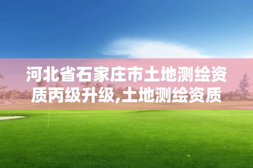 河北省石家莊市土地測繪資質丙級升級,土地測繪資質等級