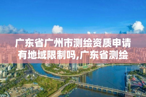 廣東省廣州市測繪資質(zhì)申請有地域限制嗎,廣東省測繪資質(zhì)辦理流程。