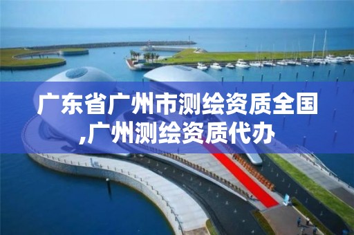 廣東省廣州市測繪資質全國,廣州測繪資質代辦