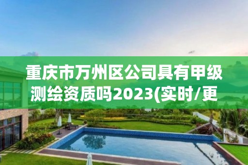 重慶市萬州區公司具有甲級測繪資質嗎2023(實時/更新中)