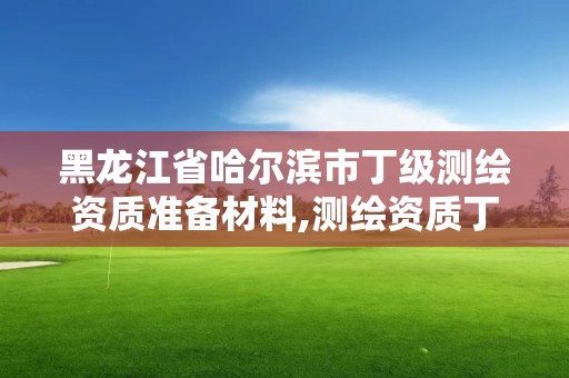 黑龍江省哈爾濱市丁級測繪資質準備材料,測繪資質丁級是什么意思