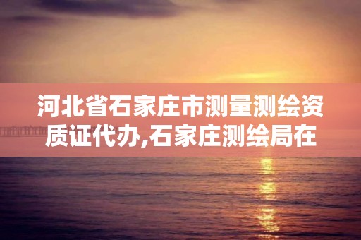 河北省石家莊市測量測繪資質證代辦,石家莊測繪局在哪