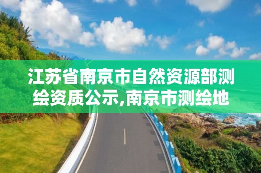 江蘇省南京市自然資源部測繪資質公示,南京市測繪地理信息局。