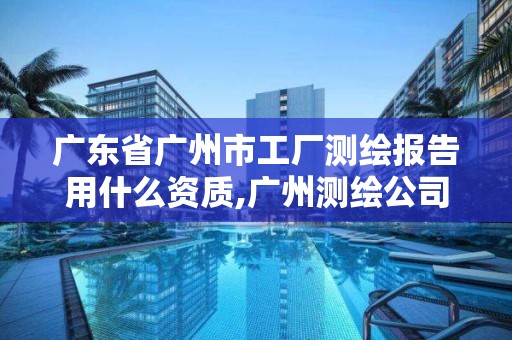 廣東省廣州市工廠測繪報(bào)告用什么資質(zhì),廣州測繪公司有哪些