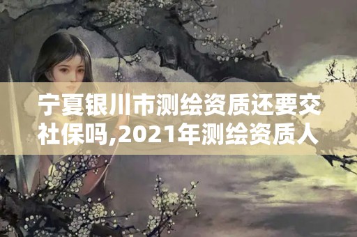 寧夏銀川市測(cè)繪資質(zhì)還要交社保嗎,2021年測(cè)繪資質(zhì)人員要求