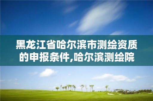 黑龍江省哈爾濱市測繪資質的申報條件,哈爾濱測繪院地址。