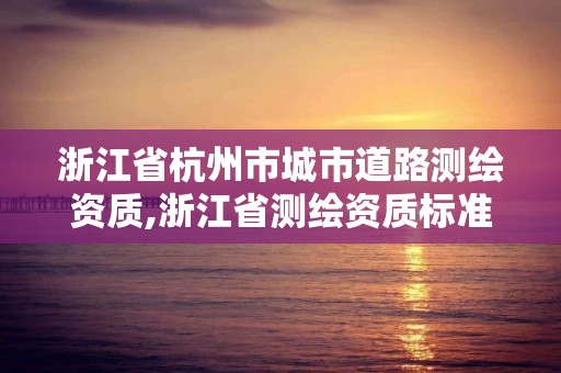 浙江省杭州市城市道路測繪資質,浙江省測繪資質標準